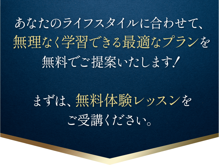 あなたのライフスタイルに合わせて、無理なく学習できる最適なプランを無料でご提案いたします！