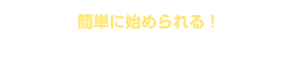 簡単に始められる！　お申込みの流れ